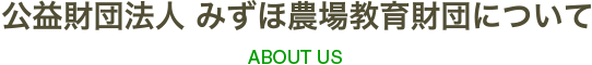 公益財団法人 みずほ農場教育財団について｜ABOUT US